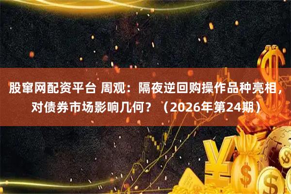 股窜网配资平台 周观：隔夜逆回购操作品种亮相，对债券市场影响几何？（2026年第24期）