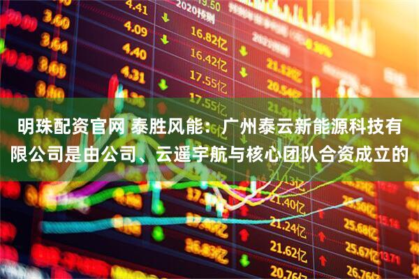 明珠配资官网 泰胜风能:广州泰云新能源科技有限公司是由公司、云遥宇航与核心团队合资成立的