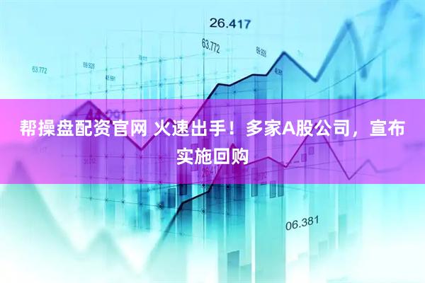 帮操盘配资官网 火速出手！多家A股公司，宣布实施回购