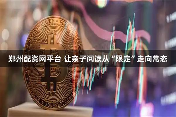 郑州配资网平台 让亲子阅读从“限定”走向常态