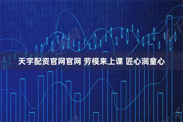 天宇配资官网官网 劳模来上课 匠心润童心