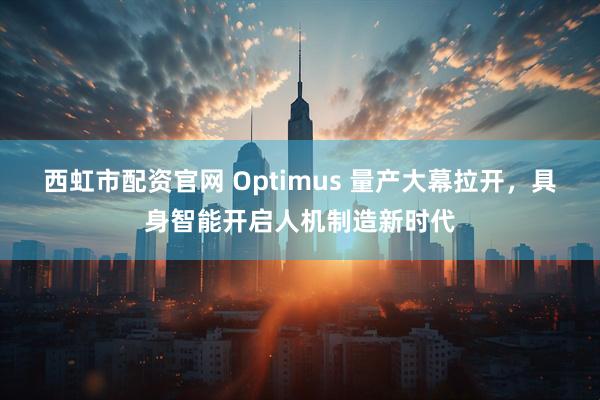 西虹市配资官网 Optimus 量产大幕拉开,具身智能开启人机制造新时代