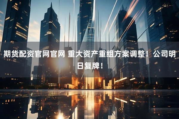 期货配资官网官网 重大资产重组方案调整!公司明日复牌!