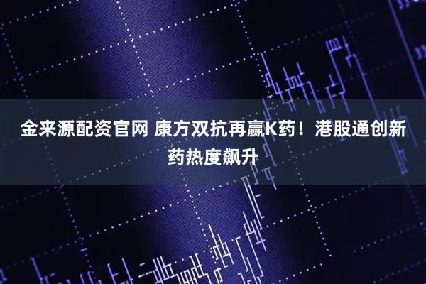金来源配资官网 康方双抗再赢K药！港股通创新药热度飙升