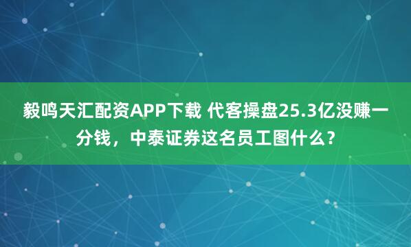毅鸣天汇配资APP下载 代客操盘25.3亿没赚一分钱,中泰证券这名员工图什么?