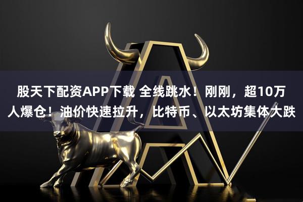 股天下配资APP下载 全线跳水！刚刚，超10万人爆仓！油价快速拉升，比特币、以太坊集体大跌