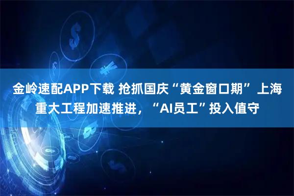 金岭速配APP下载 抢抓国庆“黄金窗口期” 上海重大工程加速推进,“AI员工”投入值守
